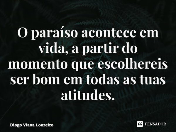 ⁠O paraíso acontece em vida, a partir do momento que escolhereis ser bom em todas as tuas atitudes.... Frase de Diogo Viana Loureiro.