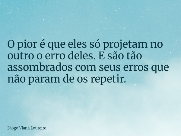 O pior é que eles só projetam no outro o erro deles. E são tão assombrados com seus erros que não param de os repetir.... Frase de Diogo Viana Loureiro.