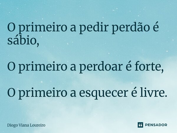 ⁠O primeiro a pedir perdão é sábio, O primeiro a perdoar é forte, O primeiro a esquecer é livre.... Frase de Diogo Viana Loureiro.