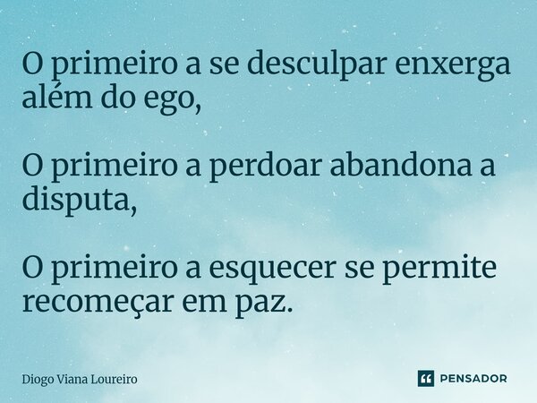 ⁠O primeiro a se desculpar enxerga além do ego, O primeiro a perdoar abandona a disputa, O primeiro a esquecer se permite recomeçar em paz.... Frase de Diogo Viana Loureiro.