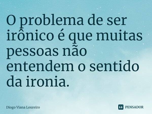 ⁠O problema de ser irônico é que muitas pessoas não entendem o sentido da ironia.... Frase de Diogo Viana Loureiro.