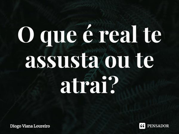 ⁠O que é real te assusta ou te atrai?... Frase de Diogo Viana Loureiro.