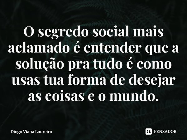 ⁠⁠O segredo social mais aclamado é entender que a solução pra tudo é como usas tua forma de desejar as coisas e o mundo.... Frase de Diogo Viana Loureiro.