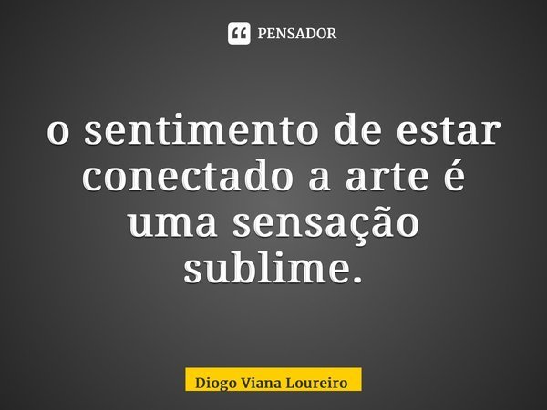 ⁠o sentimento de estar conectado a arte é uma sensação sublime.... Frase de Diogo Viana Loureiro.