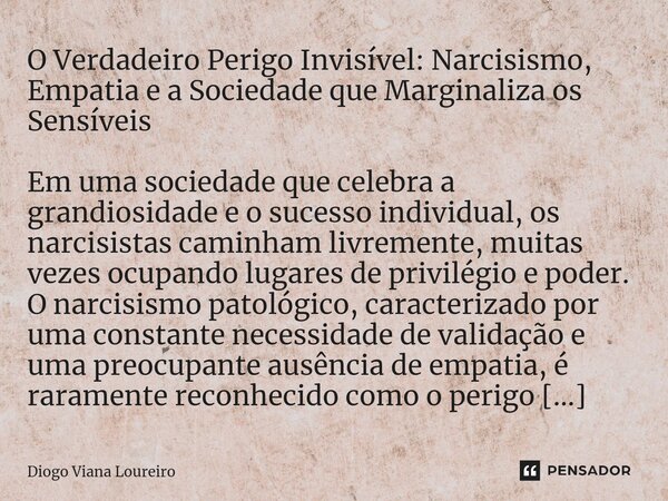 ⁠O Verdadeiro Perigo Invisível: Narcisismo, Empatia e a Sociedade que Marginaliza os Sensíveis Em uma sociedade que celebra a grandiosidade e o sucesso individu... Frase de Diogo Viana Loureiro.