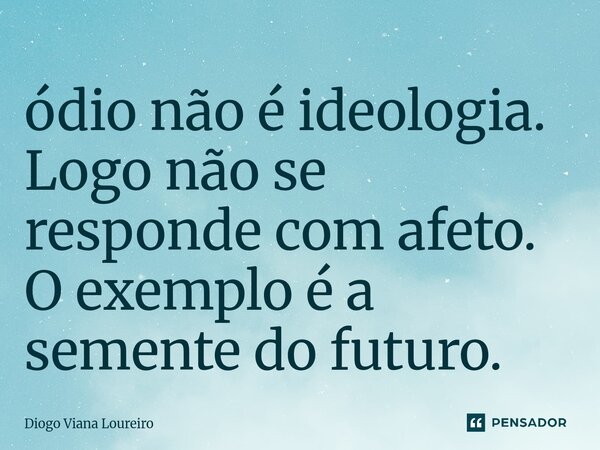 ⁠ódio não é ideologia. Logo não se responde com afeto. O exemplo é a semente do futuro.... Frase de Diogo Viana Loureiro.