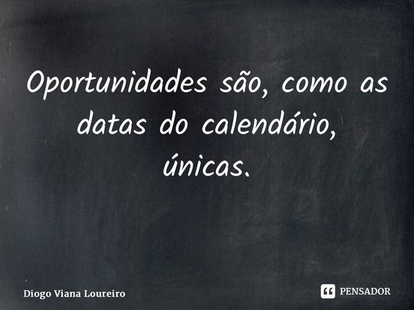 Oportunidades são, como as datas do calendário, únicas. ⁠... Frase de Diogo Viana Loureiro.