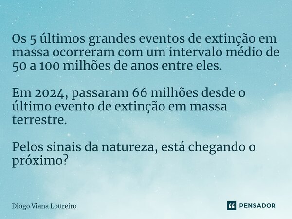⁠Os 5 últimos grandes eventos de extinção em massa ocorreram com um intervalo médio de 50 a 100 milhões de anos entre eles. Em 2024, passaram 66 milhões desde o... Frase de Diogo Viana Loureiro.