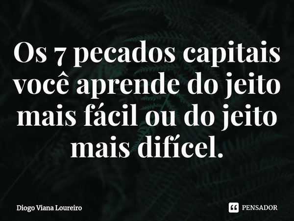 ⁠Os 7 pecados capitais você aprende do jeito mais fácil ou do jeito mais difícel.... Frase de Diogo Viana Loureiro.