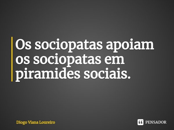 ⁠Os sociopatas apoiam os sociopatas em piramides sociais.... Frase de Diogo Viana Loureiro.
