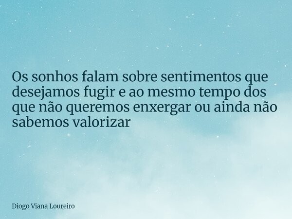 Os sonhos falam sobre sentimentos que desejamos fugir e ao mesmo tempo dos que não queremos enxergar ou ainda não sabemos valorizar... Frase de Diogo Viana Loureiro.