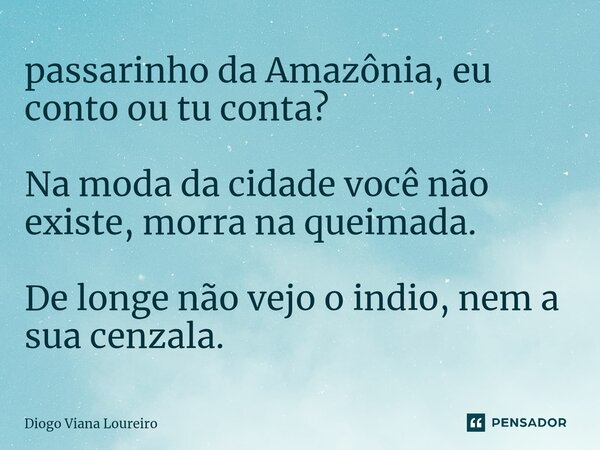 ⁠passarinho da Amazônia, eu conto ou tu conta? Na moda da cidade você não existe, morra na queimada. De longe não vejo o indio, nem a sua cenzala.... Frase de Diogo Viana Loureiro.