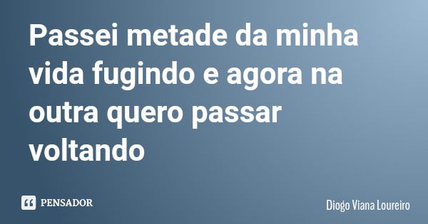 Passei metade da minha vida fugindo e agora na outra quero passar voltando... Frase de Diogo Viana Loureiro.