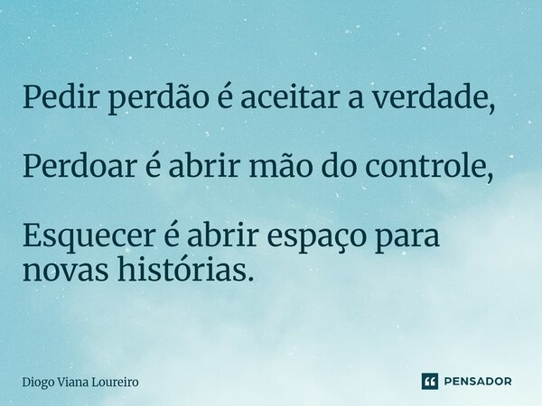 ⁠Pedir perdão é aceitar a verdade, Perdoar é abrir mão do controle, Esquecer é abrir espaço para novas histórias.... Frase de Diogo Viana Loureiro.