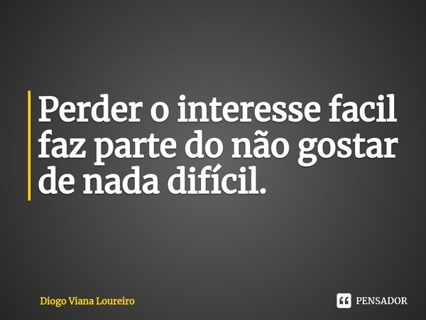⁠Perder o interesse facil faz parte do não gostar de nada difícil.... Frase de Diogo Viana Loureiro.