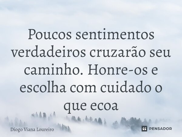 ⁠Poucos sentimentos verdadeiros cruzarão seu caminho. Honre-os e escolha com cuidado o que ecoa... Frase de Diogo Viana Loureiro.