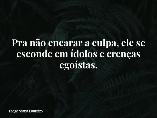 Pra não encarar a culpa, ele se esconde em ídolos e crenças egoístas.... Frase de Diogo Viana Loureiro.