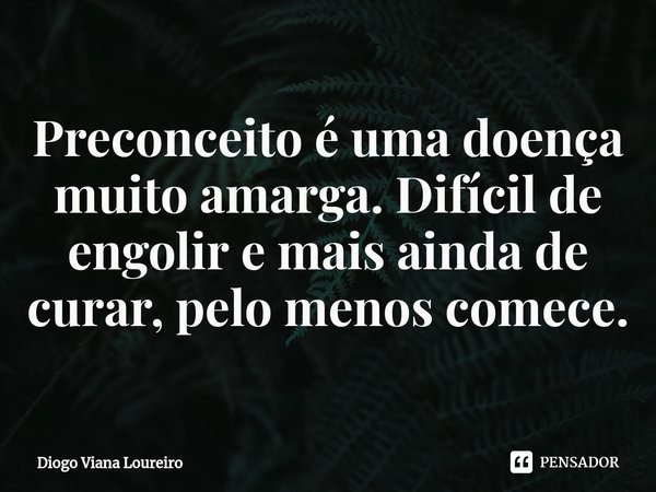 ⁠Preconceito é uma doença muito amarga. Difícil de engolir e mais ainda de curar, pelo menos comece.... Frase de Diogo Viana Loureiro.