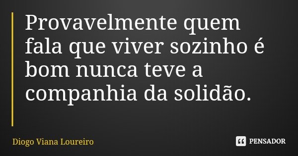 Provavelmente quem fala que viver sozinho é bom nunca teve a companhia da solidão.... Frase de Diogo Viana Loureiro.