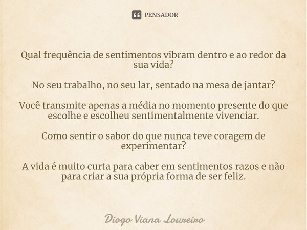 ⁠Qual frequência de sentimentos vibram dentro e ao redor da sua vida? No seu trabalho, no seu lar, sentado na mesa de jantar? Você transmite apenas a média no m... Frase de Diogo Viana Loureiro.