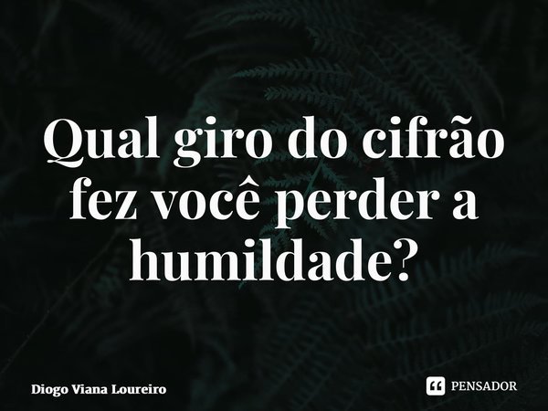 ⁠Qual giro do cifrão fez você perder a humildade?... Frase de Diogo Viana Loureiro.