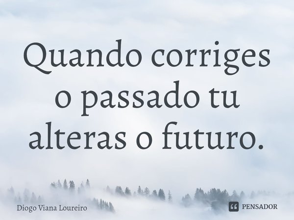 ⁠Quando corriges o passado tu alteras o futuro.... Frase de Diogo Viana Loureiro.