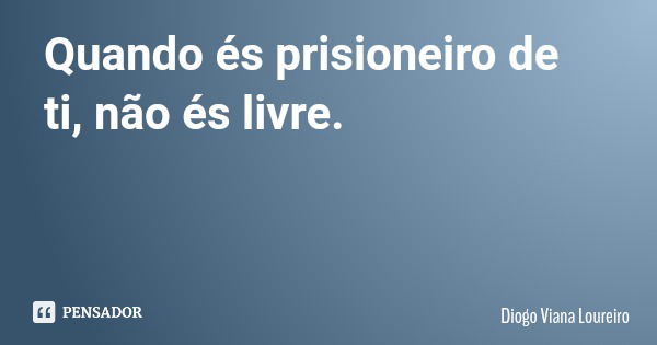 Quando és prisioneiro de ti, não és livre.... Frase de Diogo Viana Loureiro.