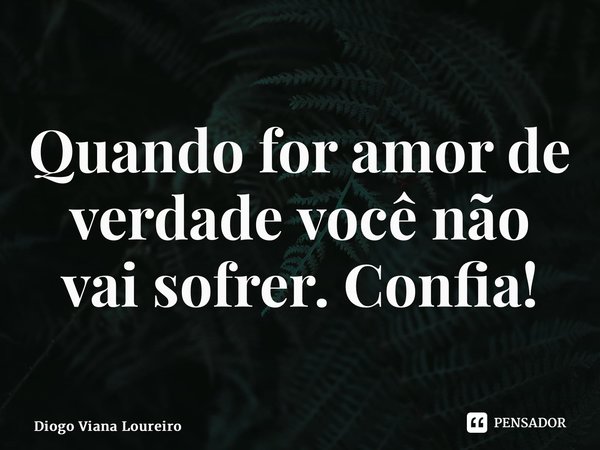 Quando for amor de verdade você não vai sofrer. Confia!... Frase de Diogo Viana Loureiro.