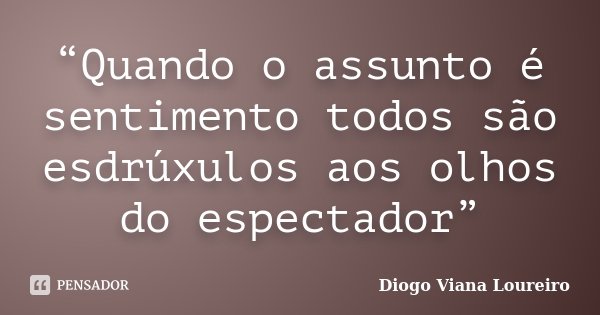 “Quando o assunto é sentimento todos são esdrúxulos aos olhos do espectador”... Frase de Diogo Viana Loureiro.