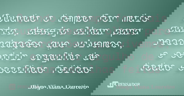 Quando o tempo for mais curto, desejo olhar para recordações que vivemos, e sentir orgulho de todas escolhas feitas... Frase de Diogo Viana Loureiro.