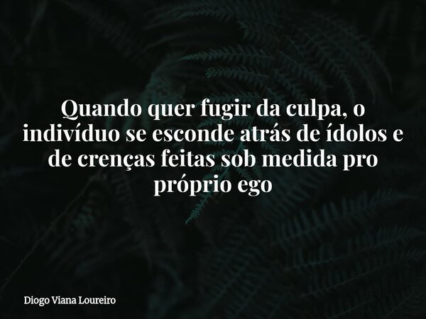 Quando quer fugir da culpa, o indivíduo se esconde atrás de ídolos e de crenças feitas sob medida pro próprio ego... Frase de Diogo Viana Loureiro.