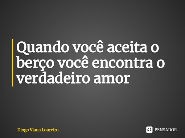 ⁠Quando você aceita o berço você encontra o verdadeiro amor... Frase de Diogo Viana Loureiro.