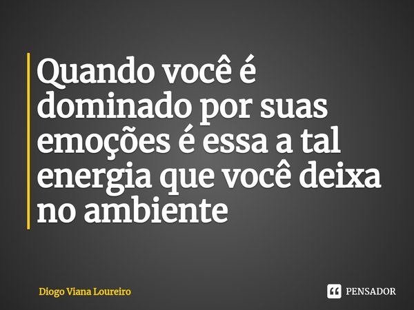 ⁠Quando você é dominado por suas emoções é essa a tal energia que você deixa no ambiente... Frase de Diogo Viana Loureiro.
