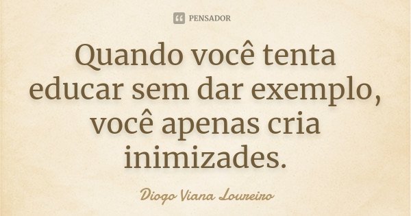 Quando você tenta educar sem dar exemplo, você apenas cria inimizades.... Frase de Diogo Viana Loureiro.