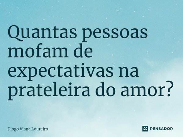 ⁠Quantas pessoas mofam de expectativas na prateleira do amor?... Frase de Diogo Viana Loureiro.