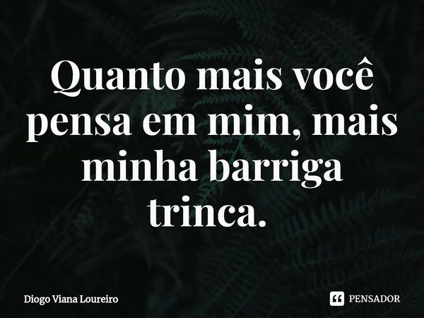Quanto mais você pensa em mim, mais minha barriga trinca. ⁠... Frase de Diogo Viana Loureiro.