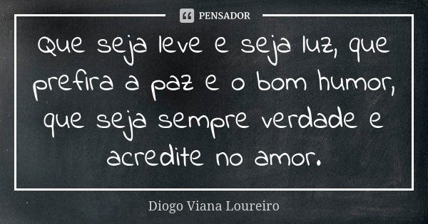 Que seja leve e seja luz, que prefira a paz e o bom humor, que seja sempre verdade e acredite no amor.... Frase de Diogo Viana Loureiro.