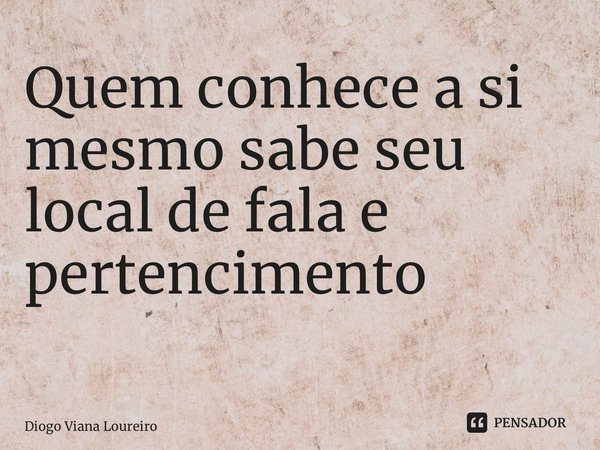 Quem conhece a si mesmo sabe seu local de fala e pertencimento ⁠... Frase de Diogo Viana Loureiro.