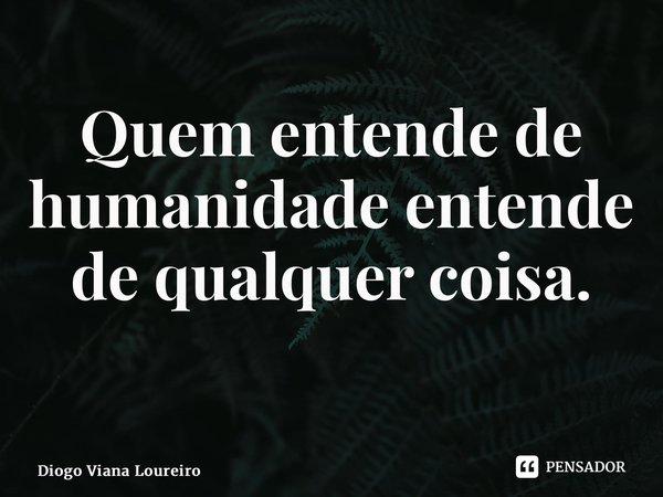 Quem entende de humanidade entende de qualquer coisa. ⁠... Frase de Diogo Viana Loureiro.