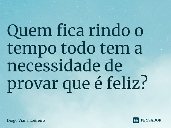 ⁠Quem fica rindo o tempo todo tem a necessidade de provar que é feliz?... Frase de Diogo Viana Loureiro.