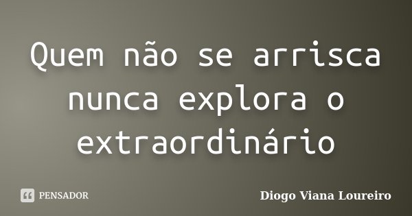 Quem não se arrisca nunca explora o extraordinário... Frase de Diogo Viana Loureiro.