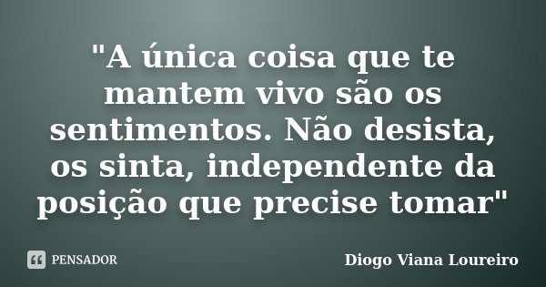 "A única coisa que te mantem vivo são os sentimentos. Não desista, os sinta, independente da posição que precise tomar"... Frase de Diogo Viana loureiro.