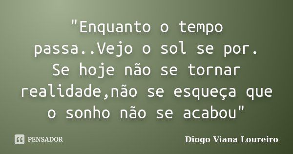 "Enquanto o tempo passa..Vejo o sol se por. Se hoje não se tornar realidade,não se esqueça que o sonho não se acabou"... Frase de Diogo Viana Loureiro.