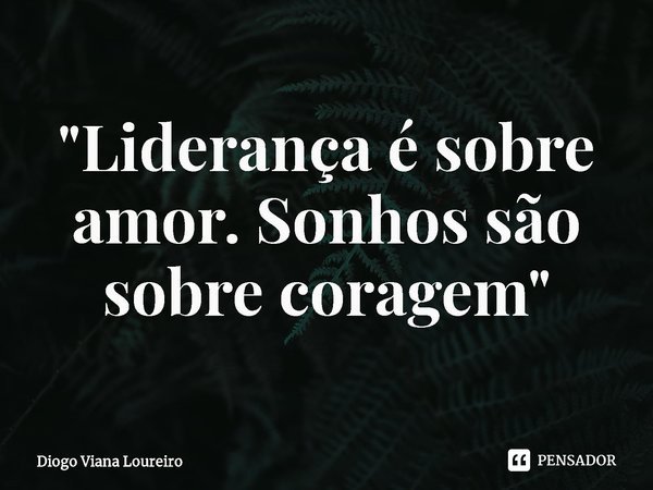 ⁠"Liderança é sobre amor. Sonhos são sobre coragem"... Frase de Diogo Viana Loureiro.
