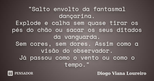 "Salto envolto da fantasmal dançarina. Explode e calha sem quase tirar os pés do chão ou sacar os seus ditados da vanguarda. Sem cores, sem dores. Assim co... Frase de Diogo Viana Loureiro.