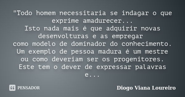 "Todo homem necessitaria se indagar o que exprime amadurecer... Isto nada mais é que adquirir novas desenvolturas e as empregar como modelo de dominador do... Frase de Diogo Viana Loureiro.