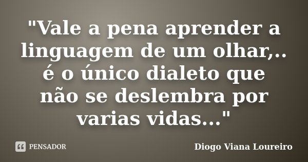 "Vale a pena aprender a linguagem de um olhar,.. é o único dialeto que não se deslembra por varias vidas..."... Frase de Diogo Viana Loureiro.