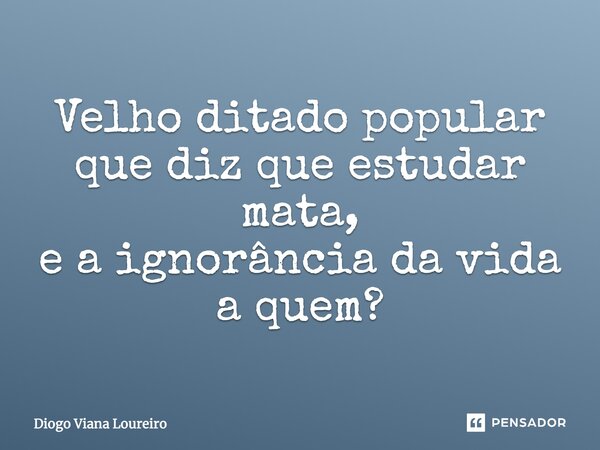 Velho ditado popular que diz que estudar mata, e a ignorância da vida a quem?... Frase de Diogo Viana Loureiro.