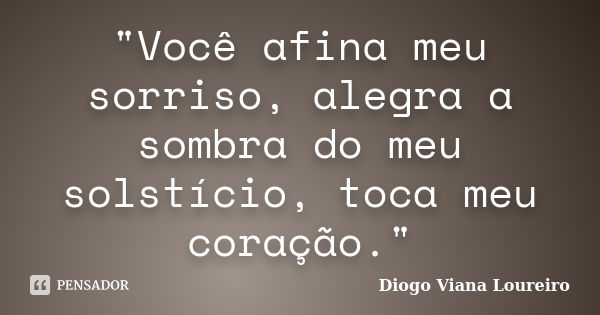 "Você afina meu sorriso, alegra a sombra do meu solstício, toca meu coração."... Frase de Diogo Viana Loureiro.