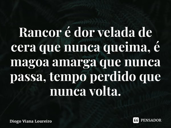 ⁠Rancor é dor velada de cera que nunca queima, é magoa amarga que nunca passa, tempo perdido que nunca volta.... Frase de Diogo Viana Loureiro.